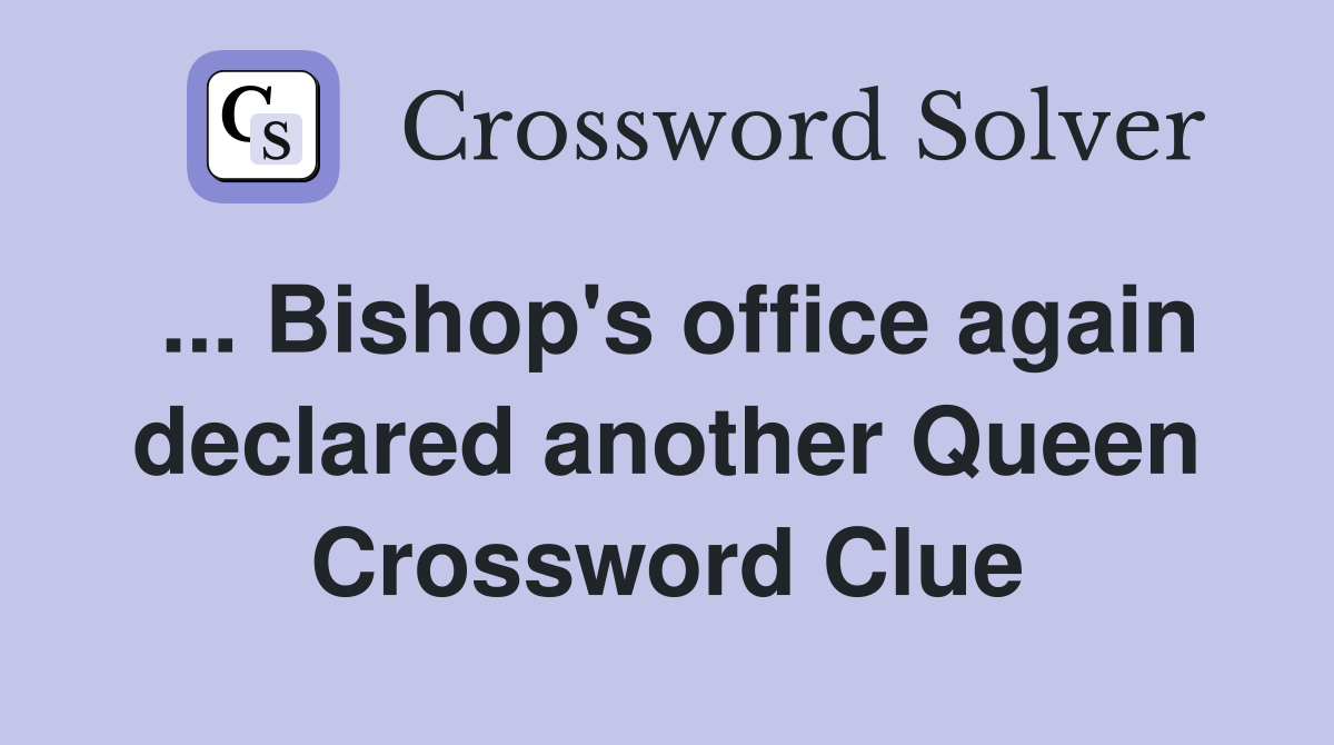 ... Bishop's office again declared another Queen Crossword Clue
