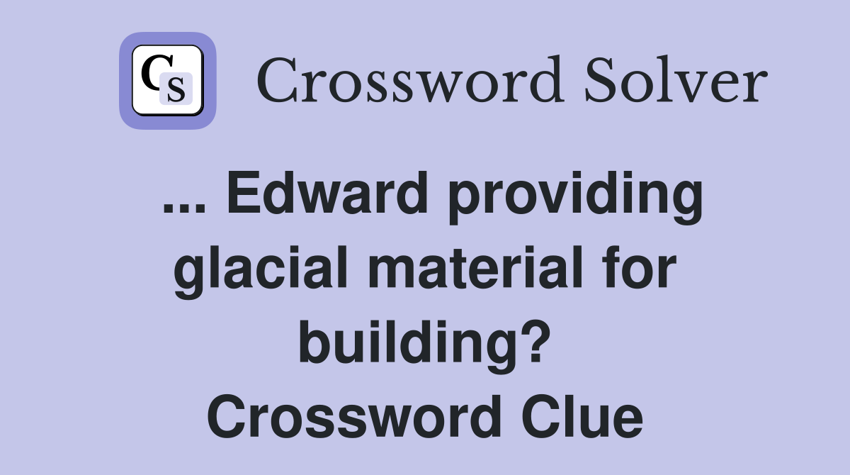 ... Edward providing glacial material for building? Crossword Clue