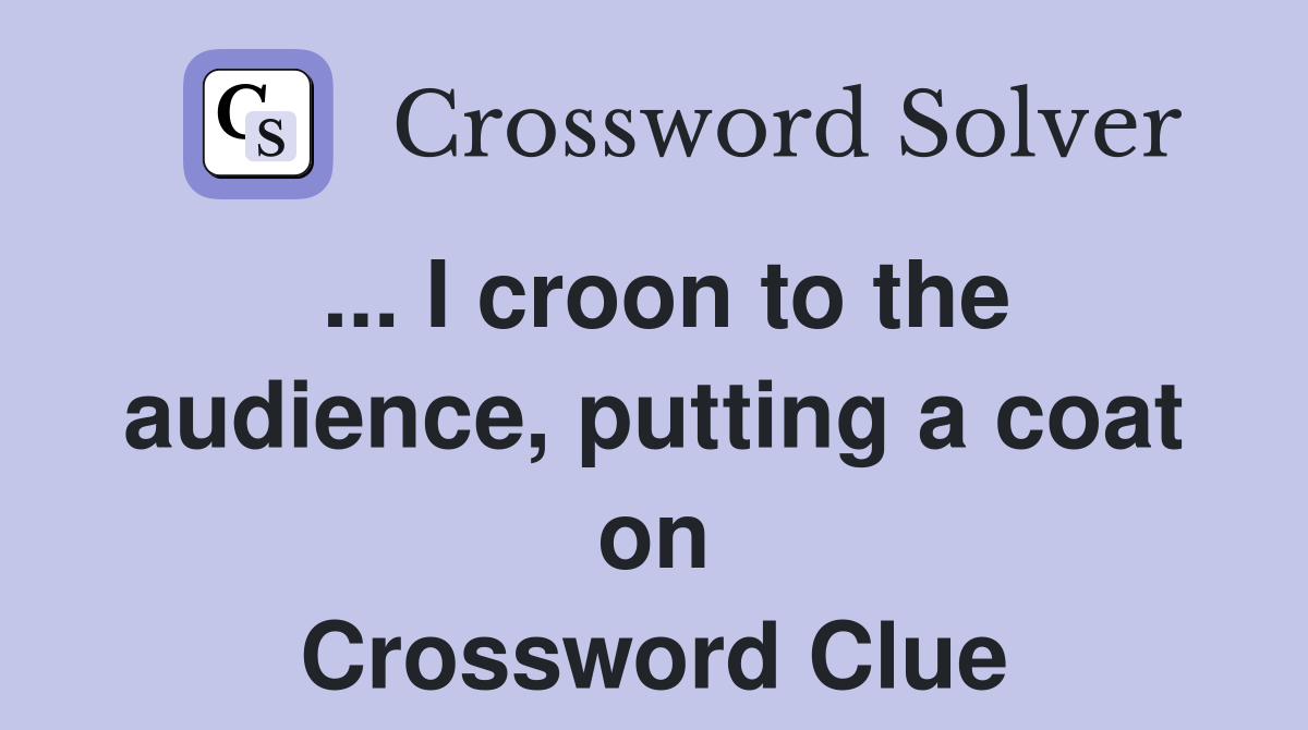 ... I croon to the audience, putting a coat on Crossword Clue