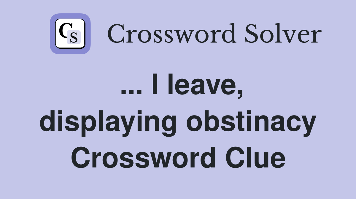 ... I leave, displaying obstinacy Crossword Clue