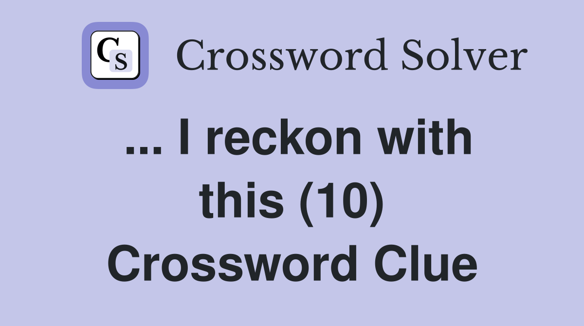 ... I reckon with this (10) Crossword Clue