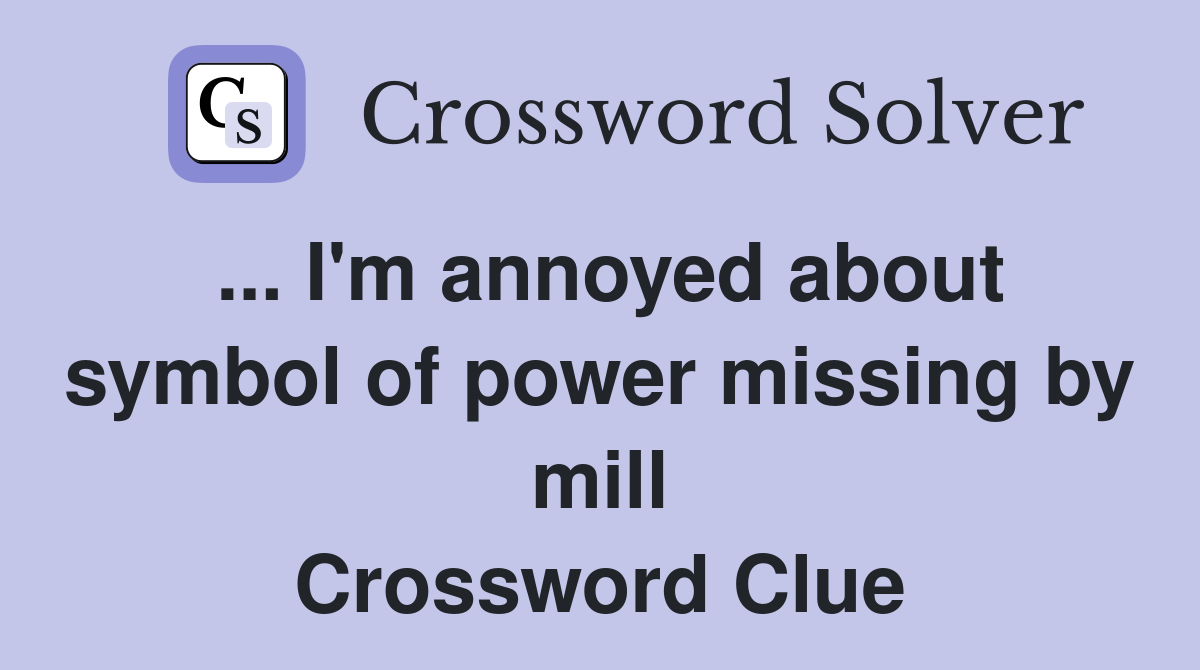 ... I'm annoyed about symbol of power missing by mill Crossword Clue