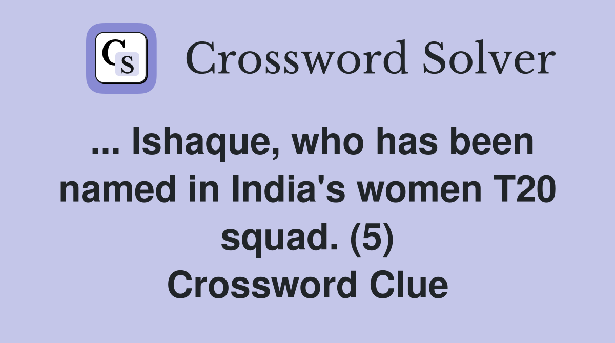 ... Ishaque, who has been named in India's women T20 squad. (5) Crossword Clue