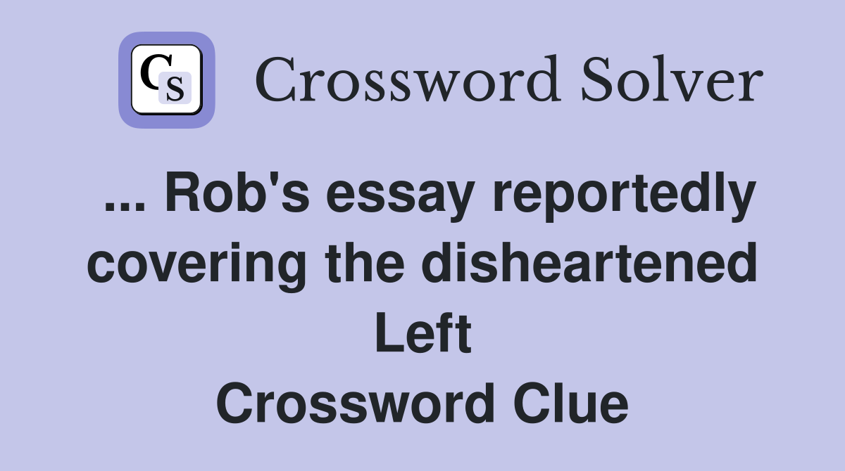 ... Rob's essay reportedly covering the disheartened Left Crossword Clue