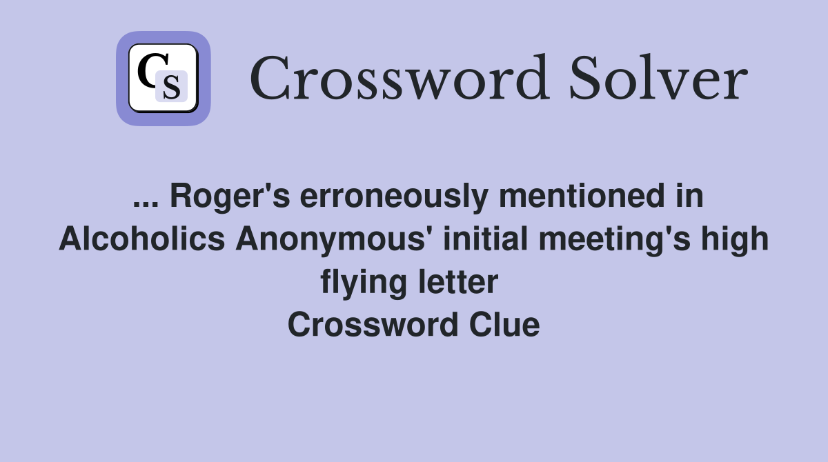... Roger's erroneously mentioned in Alcoholics Anonymous' initial meeting's high flying letter  Crossword Clue
