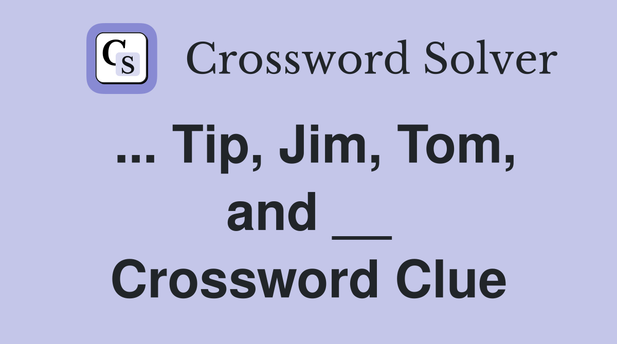 ... Tip, Jim, Tom, and __ Crossword Clue