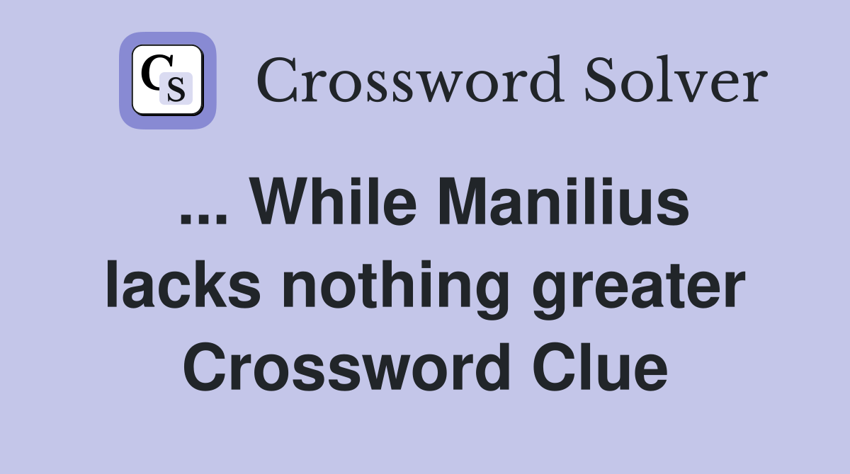 ... While Manilius lacks nothing greater Crossword Clue