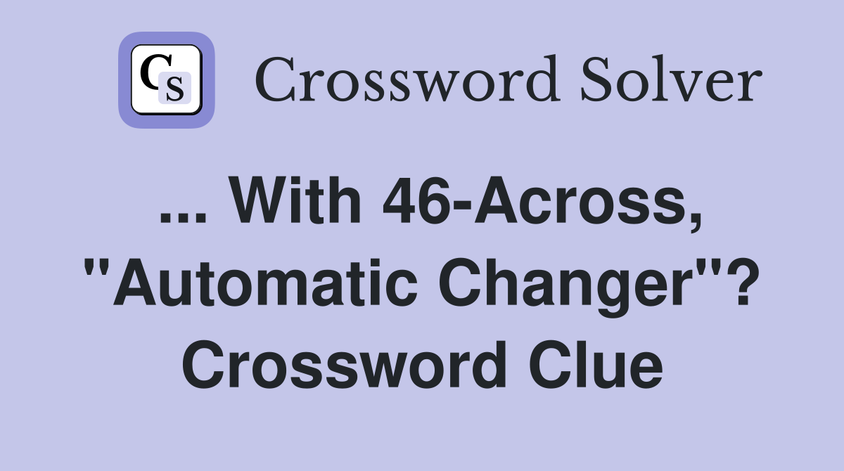 ... With 46-Across, "Automatic Changer"? Crossword Clue
