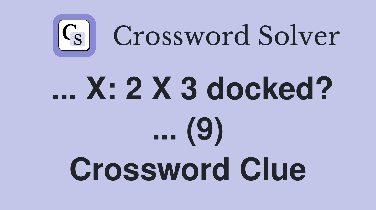 ... X: 2 X 3 docked? ... (9) Crossword Clue