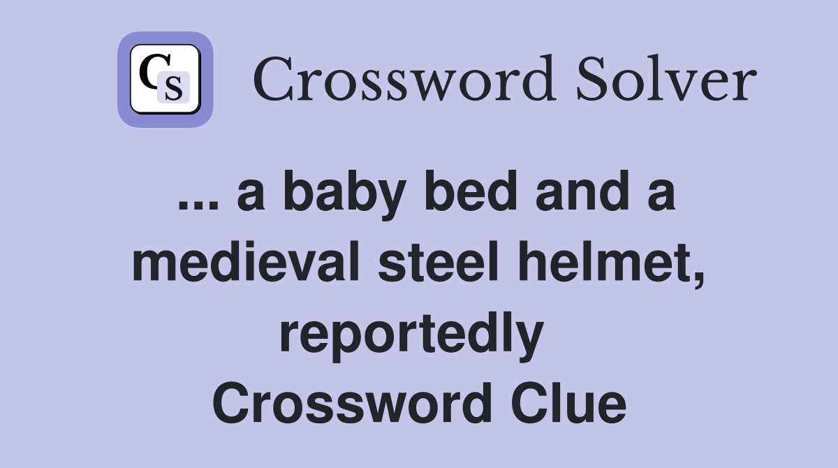 ... a baby bed and a medieval steel helmet, reportedly  Crossword Clue