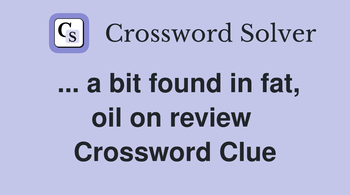 ... a bit found in fat, oil on review  Crossword Clue