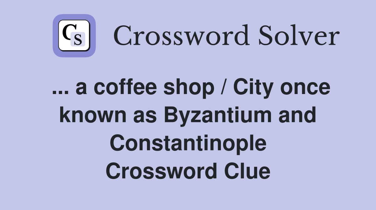 ... a coffee shop / City once known as Byzantium and Constantinople Crossword Clue