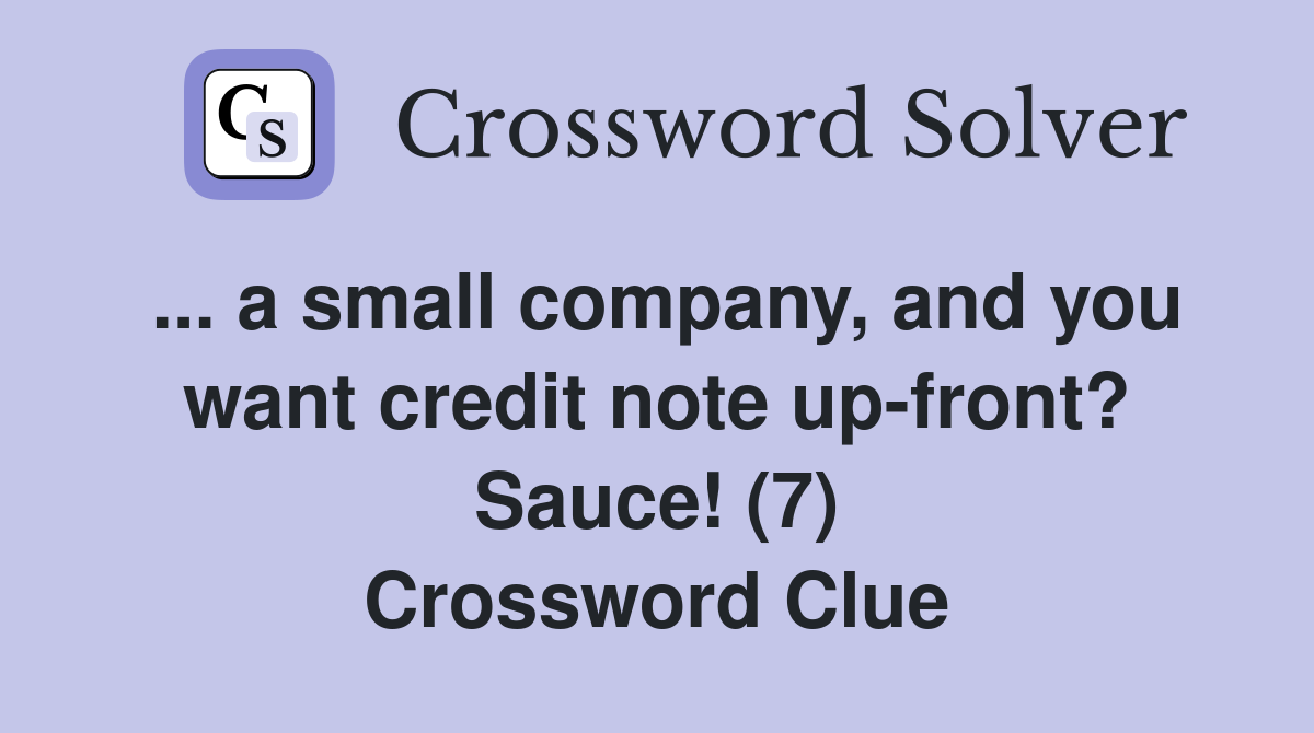 ... a small company, and you want credit note up-front? Sauce! (7) Crossword Clue