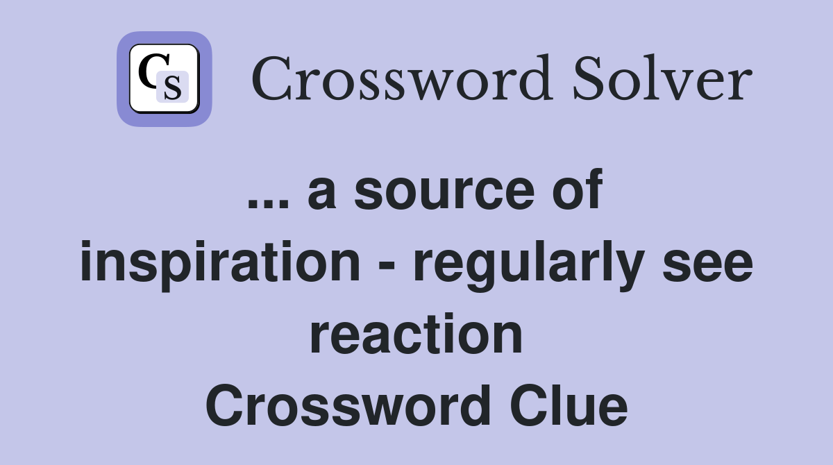 ... a source of inspiration - regularly see reaction Crossword Clue