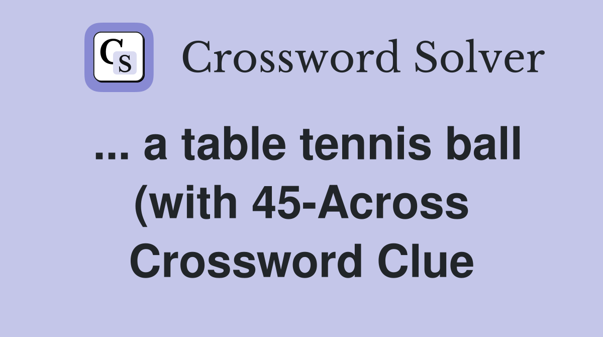 a table tennis ball (with 45 Across) Crossword Clue Answers a table tennis ball (with 45 Across) Crossword Clue Answers