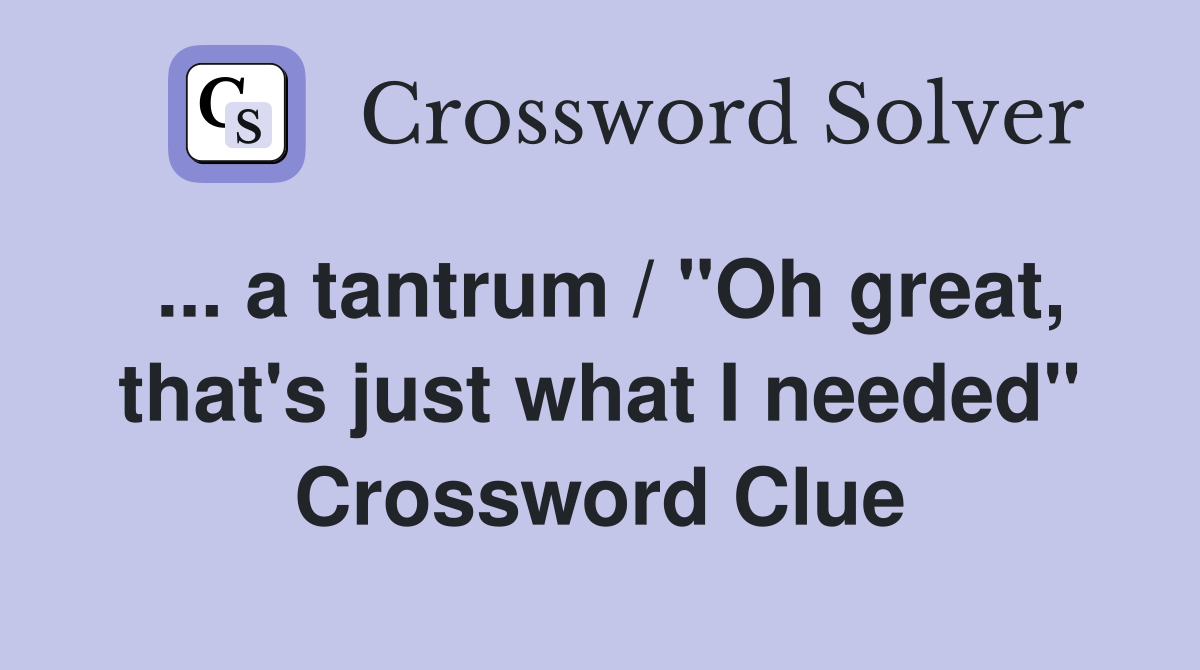 ... a tantrum / "Oh great, that's just what I needed" Crossword Clue