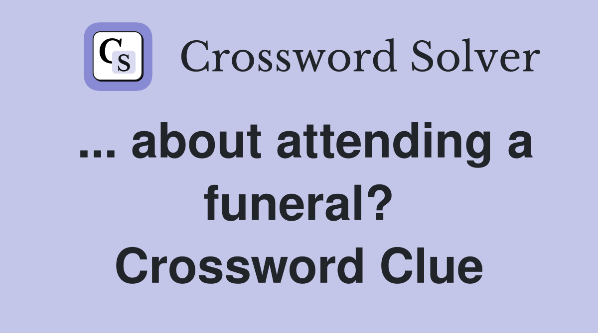... about attending a funeral? Crossword Clue