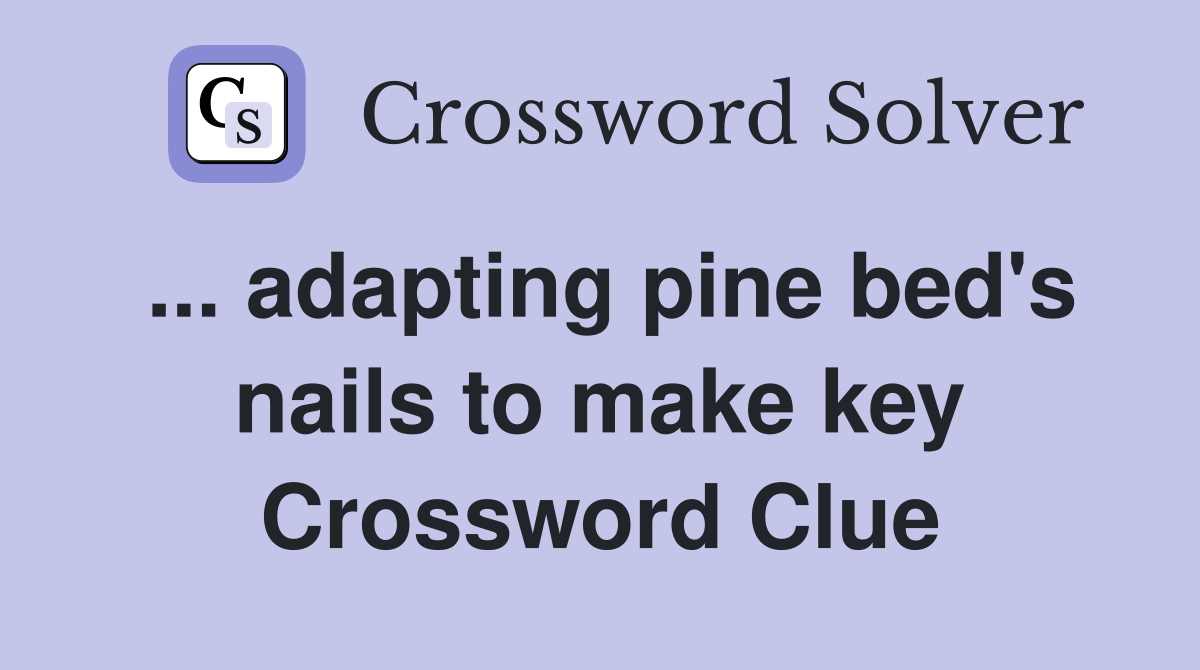 ... adapting pine bed's nails to make key Crossword Clue