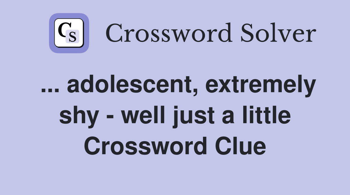 ... adolescent, extremely shy - well just a little Crossword Clue