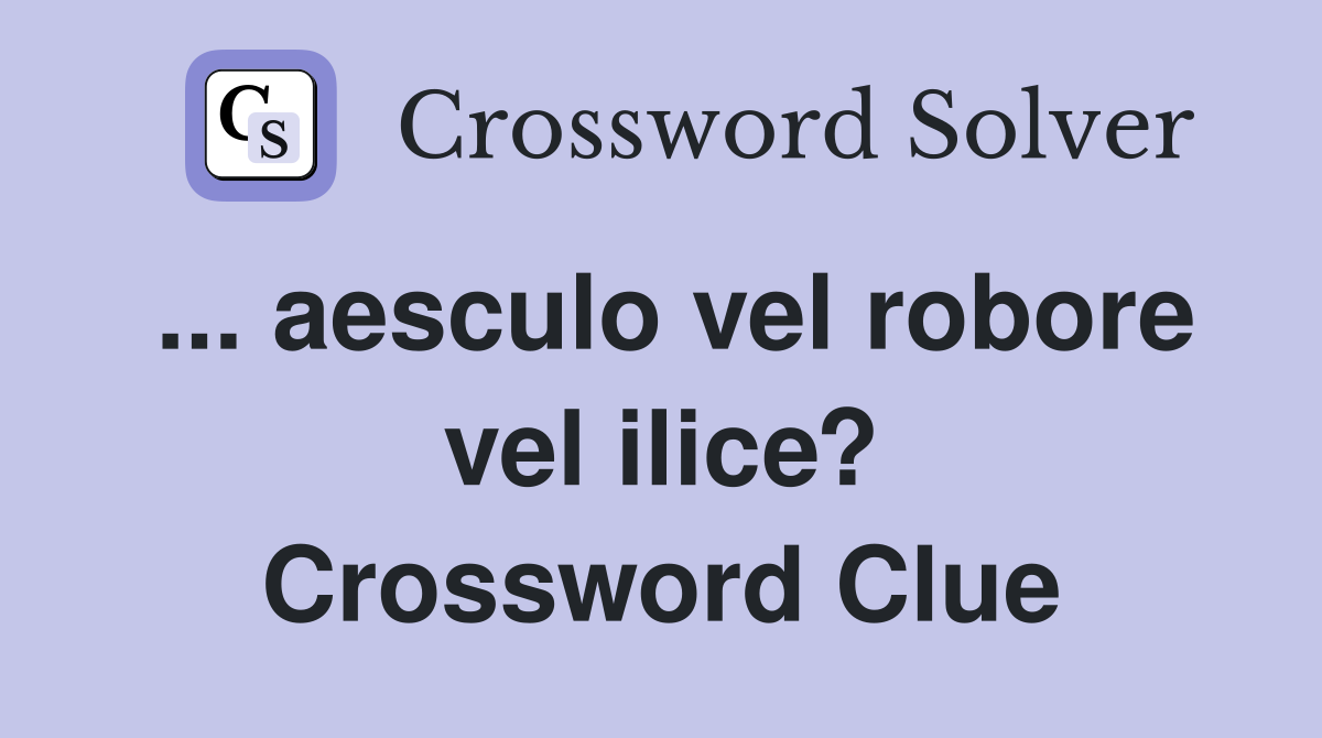 ... aesculo vel robore vel ilice? Crossword Clue