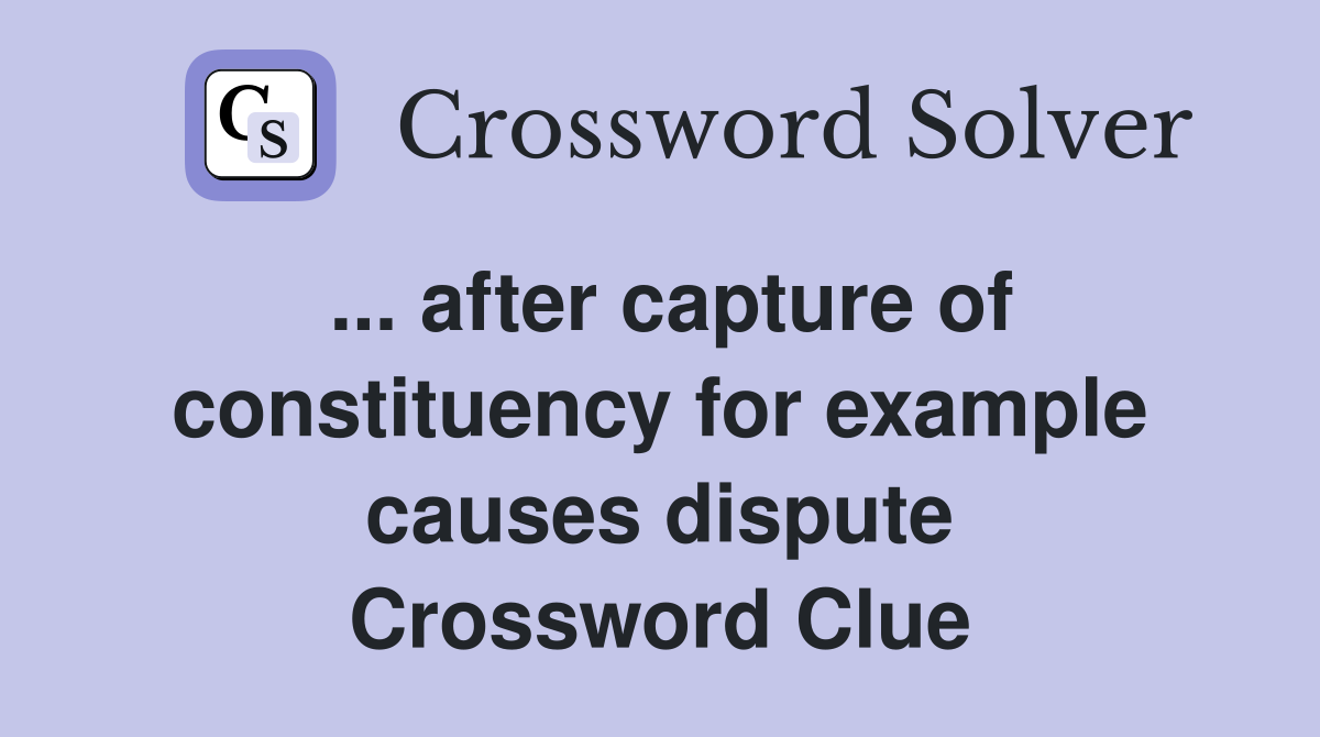 ... after capture of constituency for example causes dispute Crossword Clue