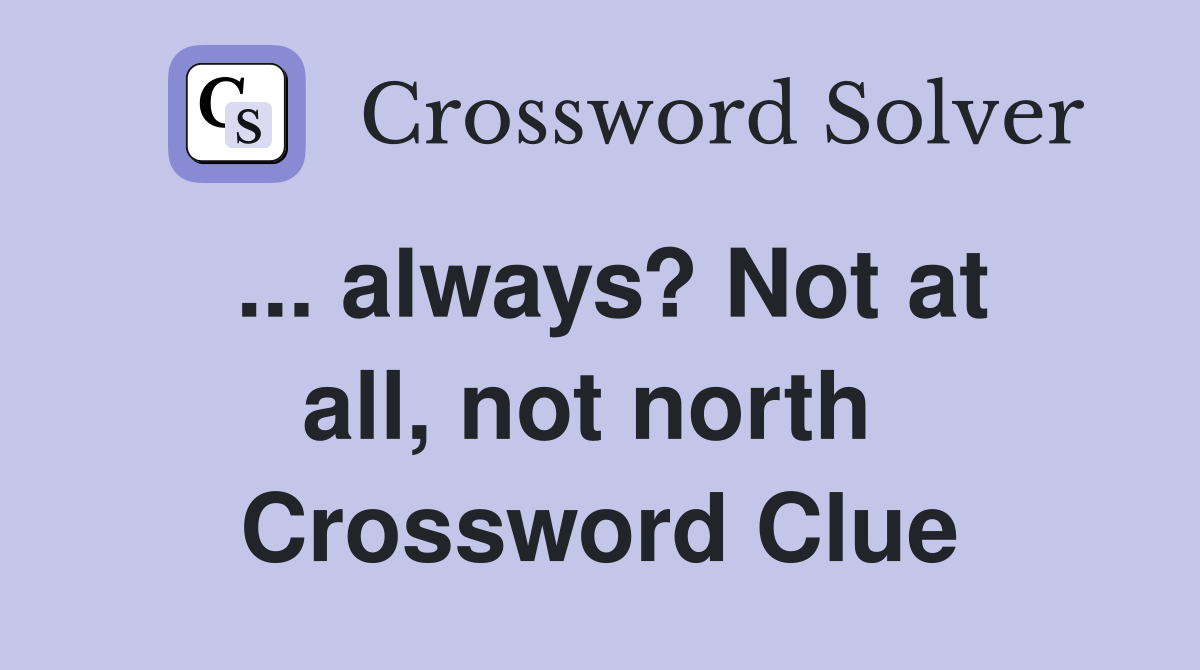 ... always? Not at all, not north  Crossword Clue