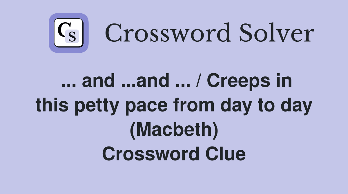 ... and ...and ... / Creeps in this petty pace from day to day (Macbeth) Crossword Clue