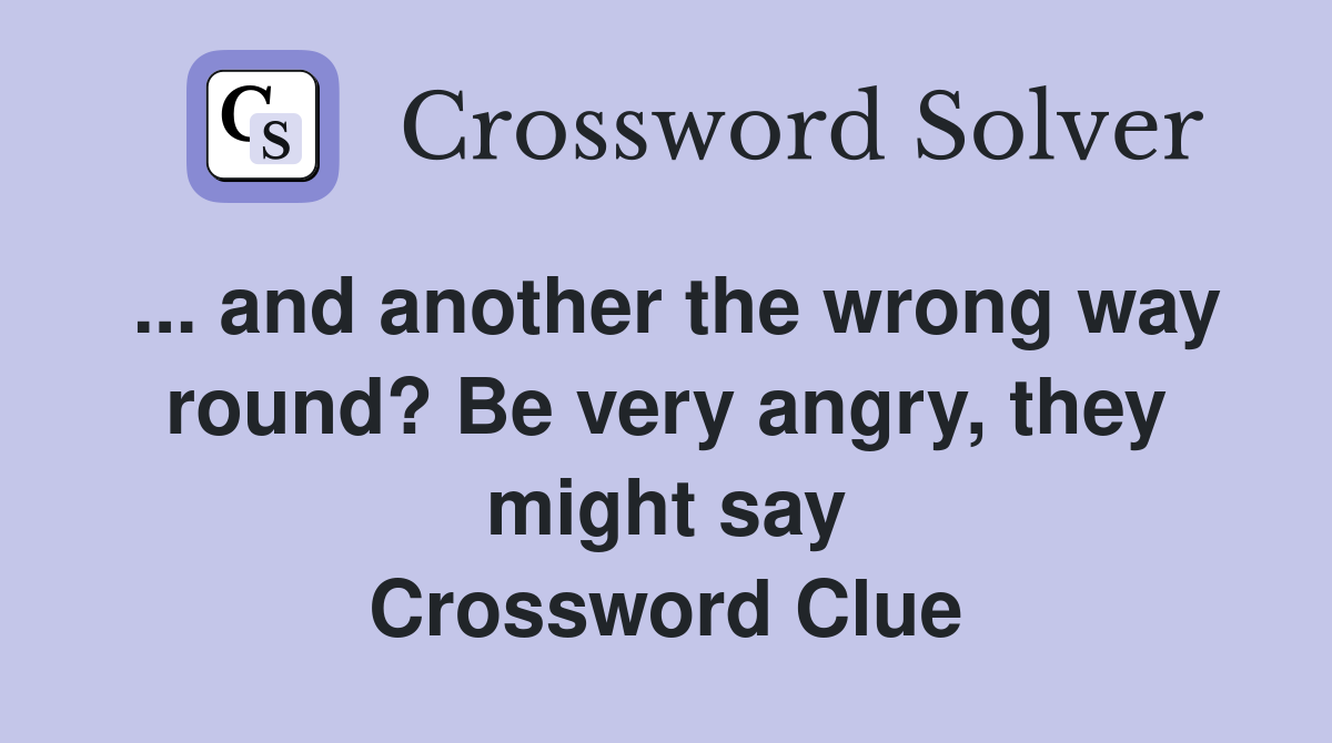 ... and another the wrong way round? Be very angry, they might say Crossword Clue
