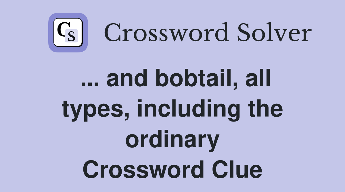 ... and bobtail, all types, including the ordinary Crossword Clue