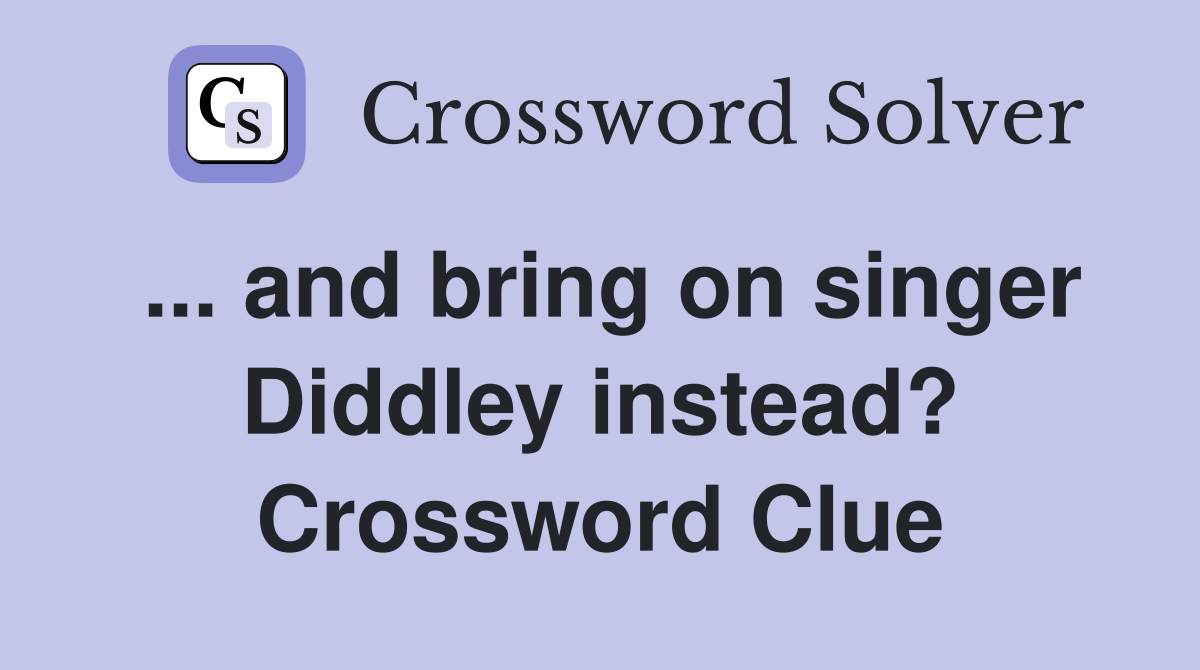 ... and bring on singer Diddley instead? Crossword Clue