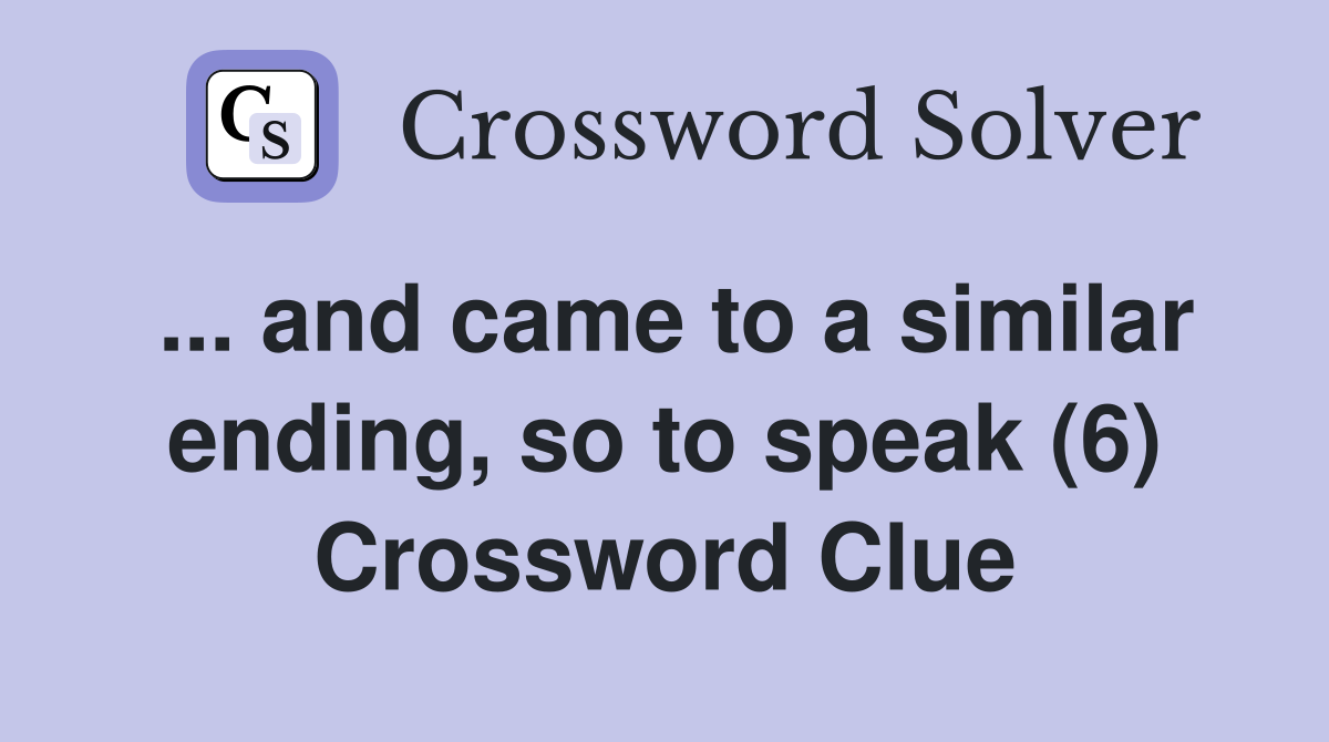 ... and came to a similar ending, so to speak (6) Crossword Clue