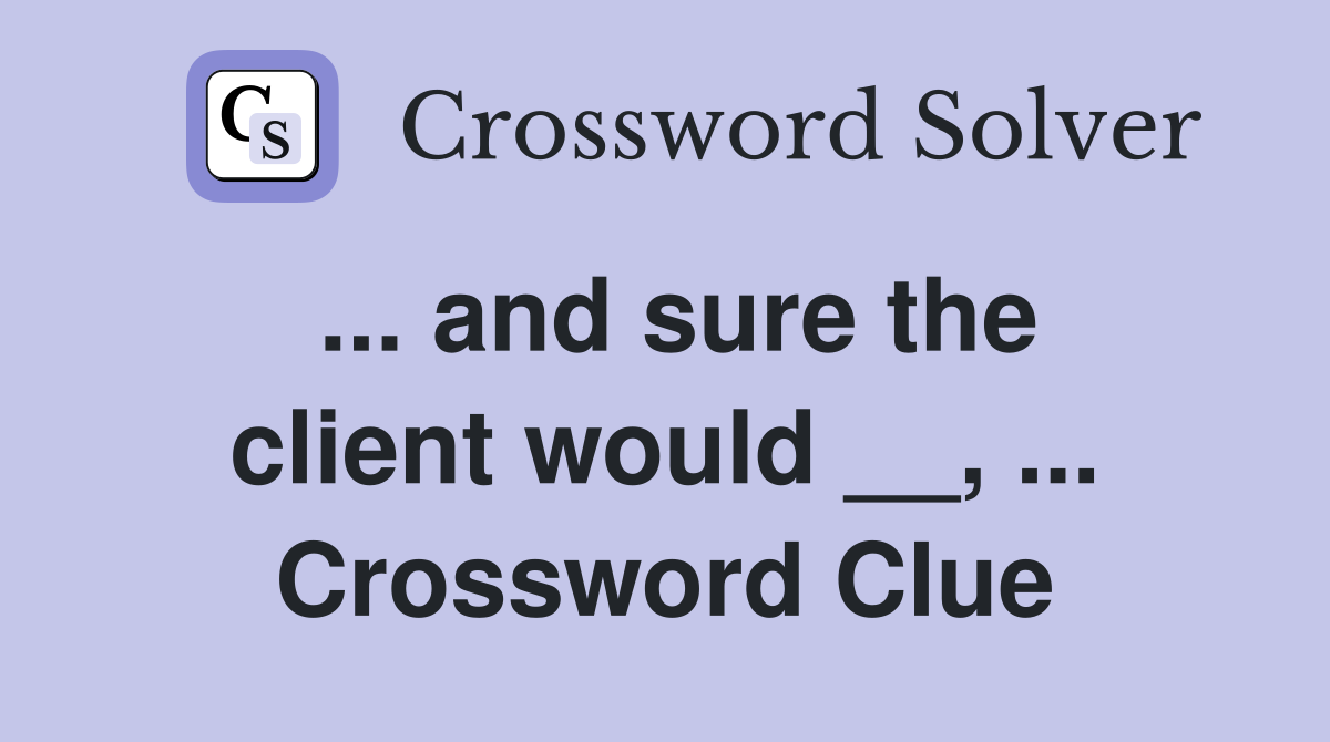 ... and sure the client would __, ... Crossword Clue