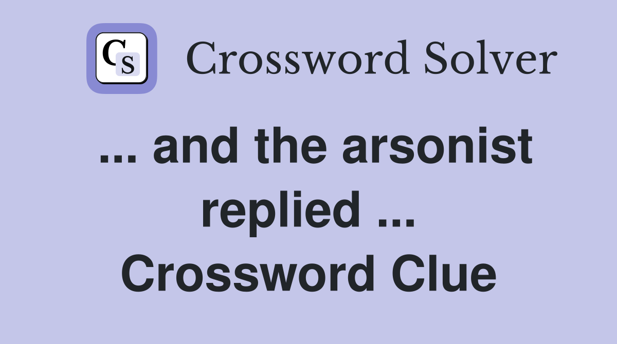 ... and the arsonist replied ... Crossword Clue