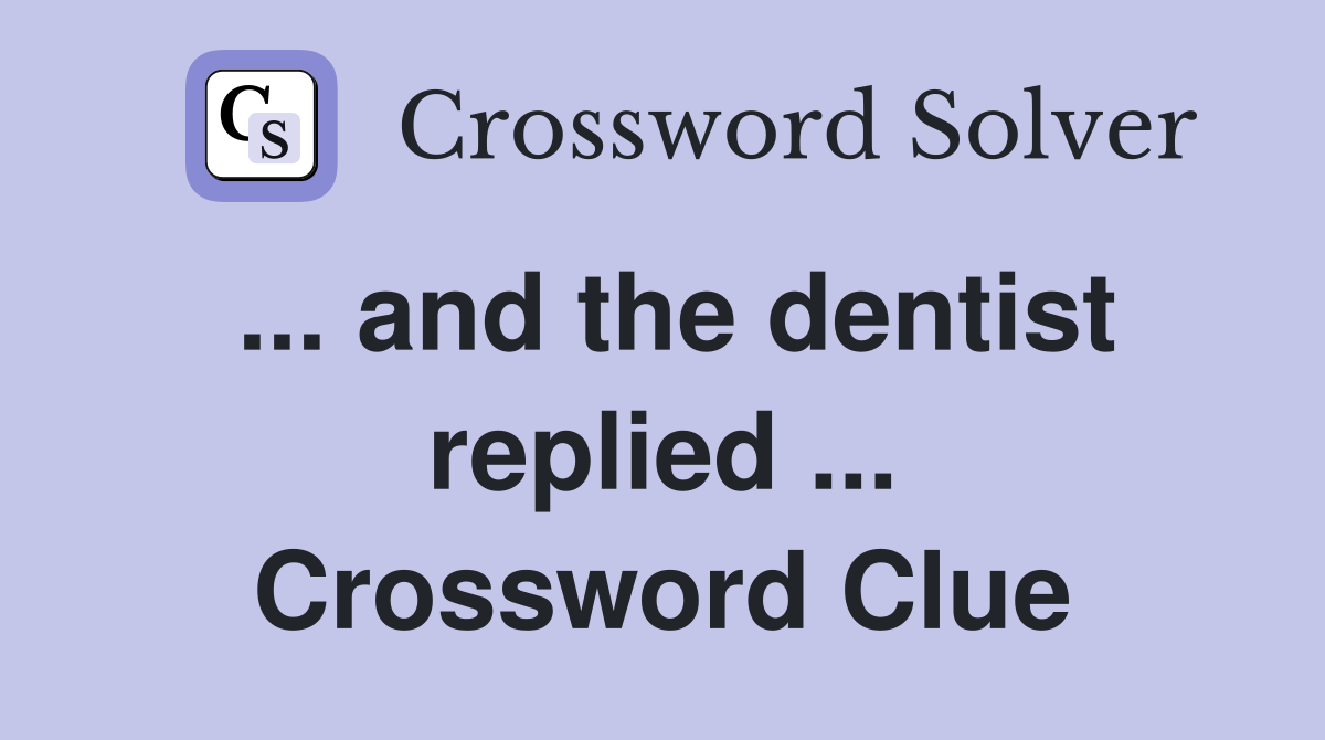 ... and the dentist replied ... Crossword Clue