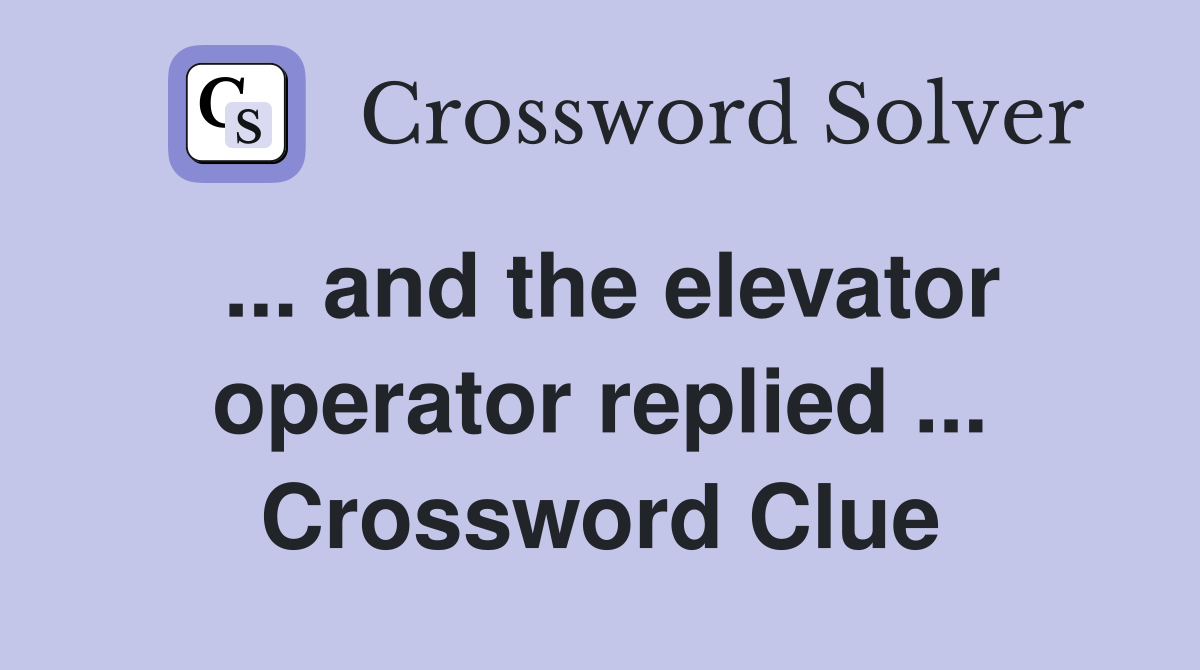 ... and the elevator operator replied ... Crossword Clue
