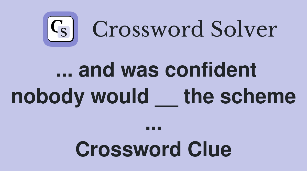 ... and was confident nobody would __ the scheme ... Crossword Clue