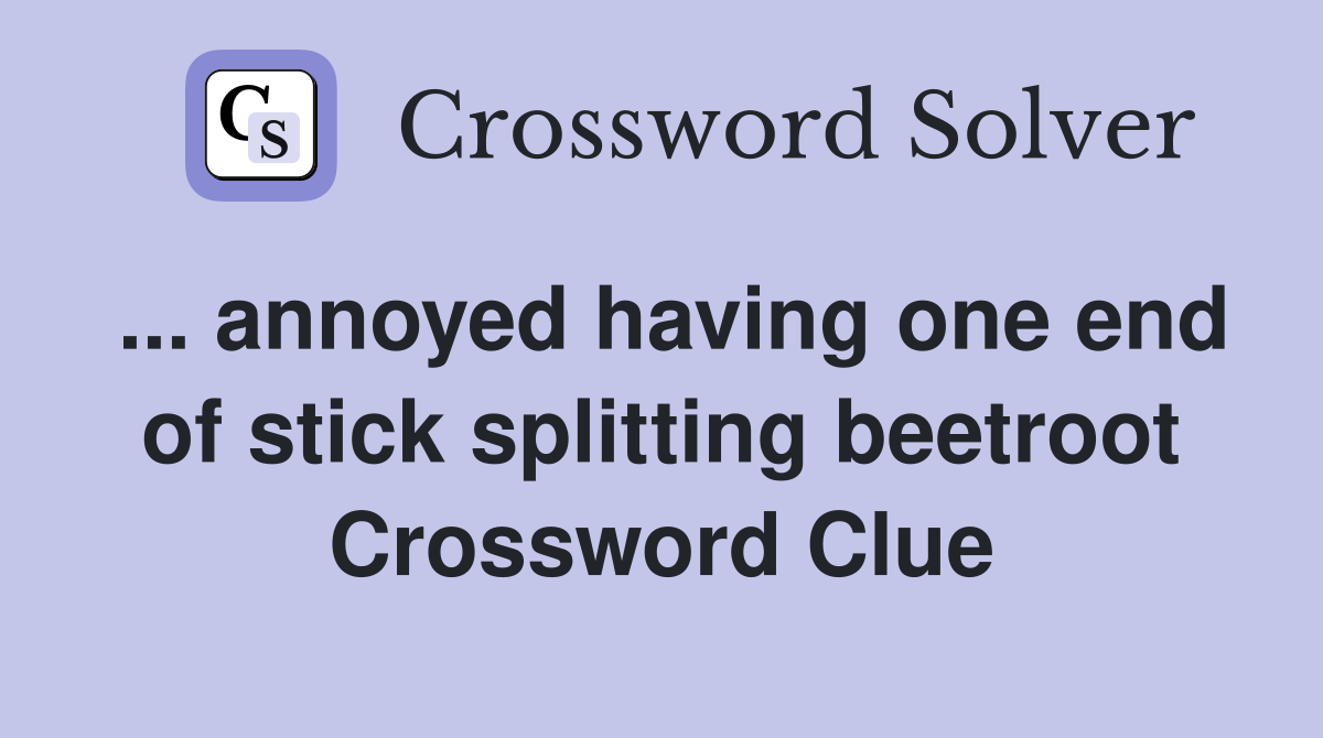 ... annoyed having one end of stick splitting beetroot Crossword Clue