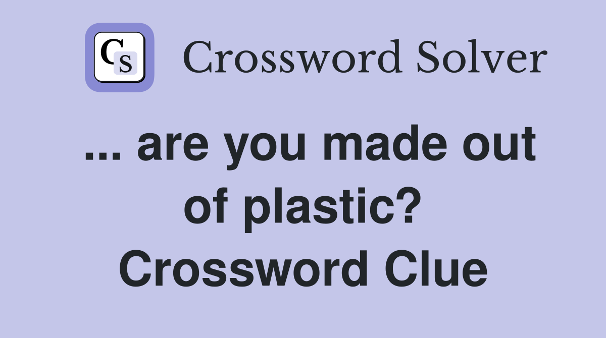 ... are you made out of plastic? Crossword Clue