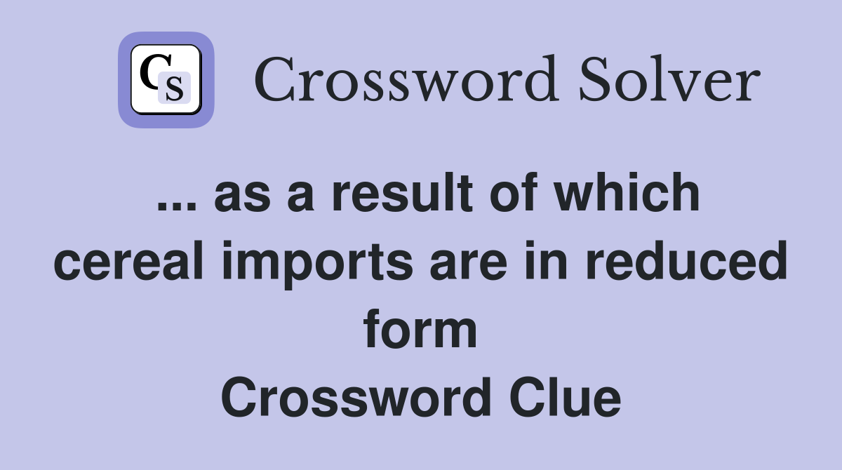 ... as a result of which cereal imports are in reduced form Crossword Clue