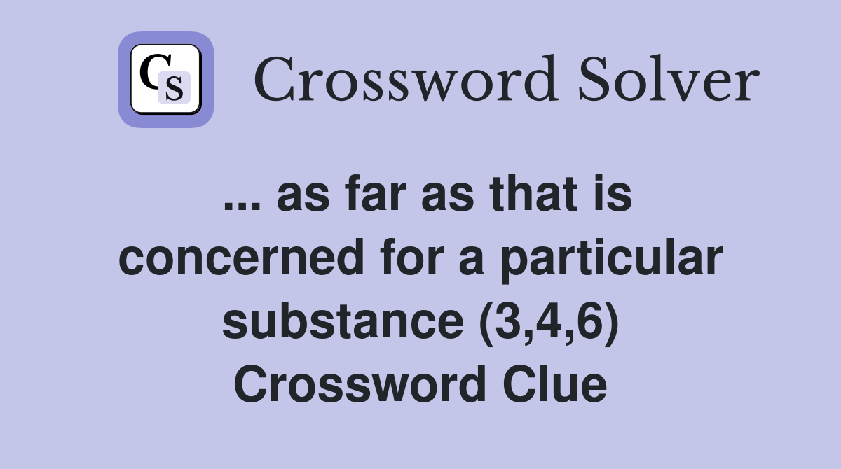 ... as far as that is concerned for a particular substance (3,4,6) Crossword Clue