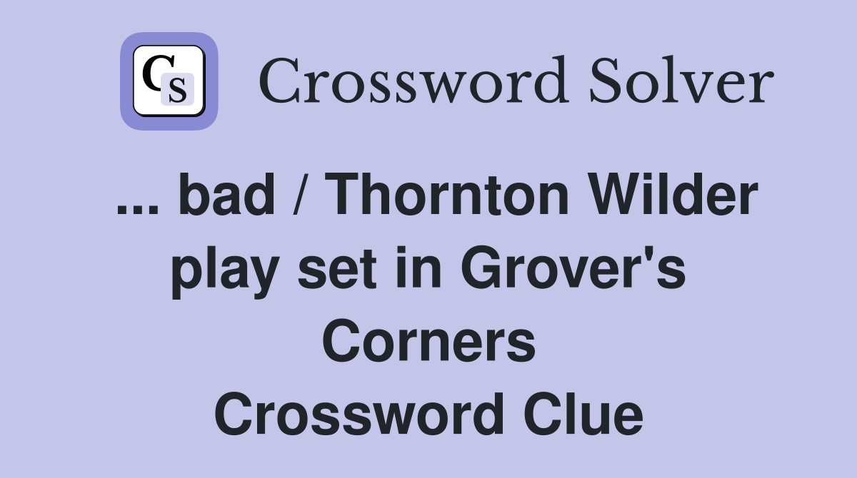 ... bad / Thornton Wilder play set in Grover's Corners Crossword Clue