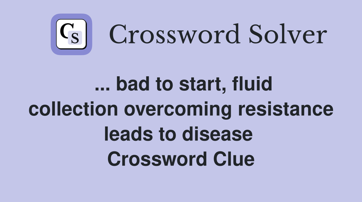 ... bad to start, fluid collection overcoming resistance leads to disease  Crossword Clue