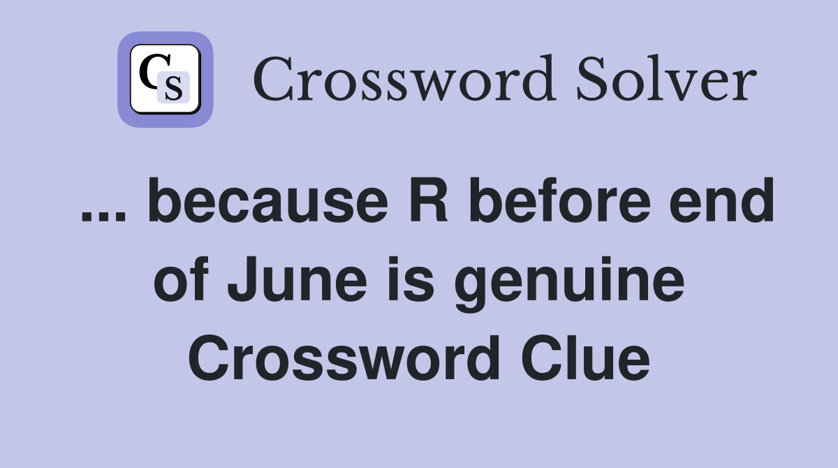 ... because R before end of June is genuine Crossword Clue