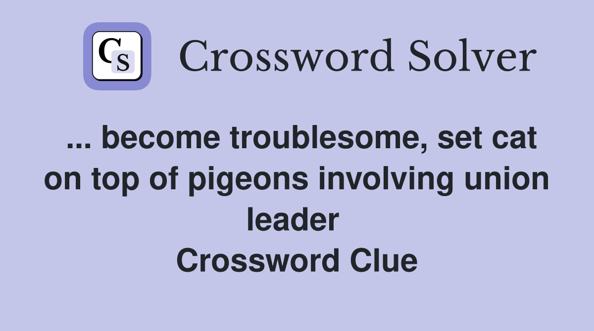 ... become troublesome, set cat on top of pigeons involving union leader  Crossword Clue