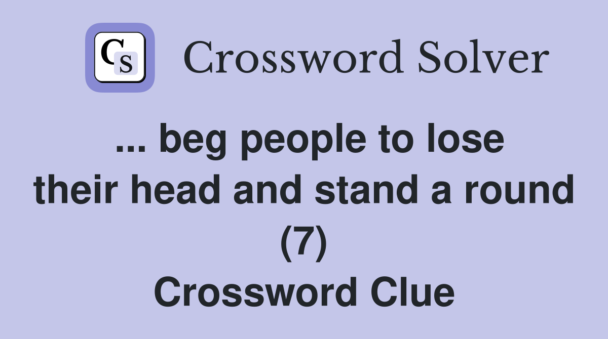... beg people to lose their head and stand a round (7) Crossword Clue