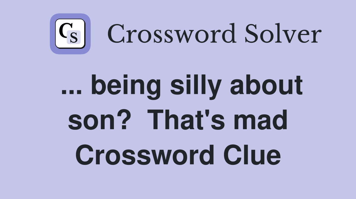 ... being silly about son?  That's mad Crossword Clue