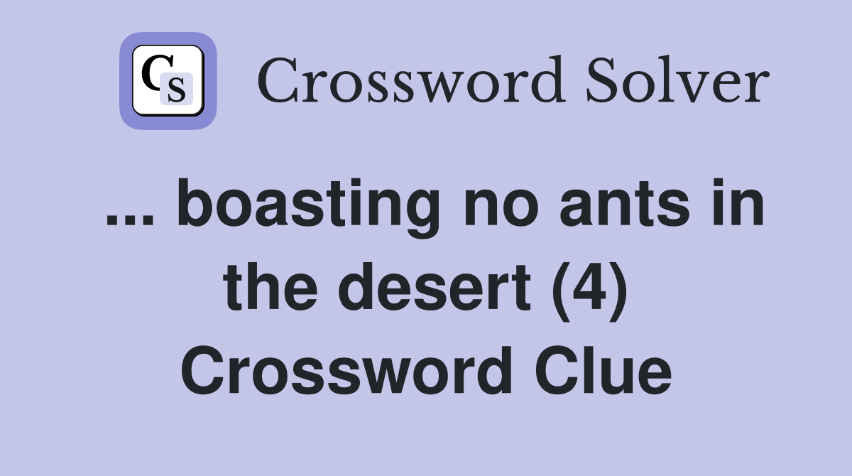 ... boasting no ants in the desert (4) Crossword Clue