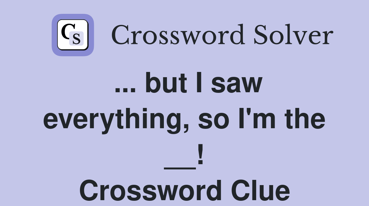 ... but I saw everything, so I'm the __! Crossword Clue