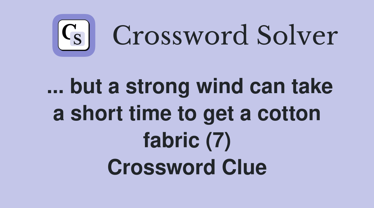 ... but a strong wind can take a short time to get a cotton fabric (7) Crossword Clue