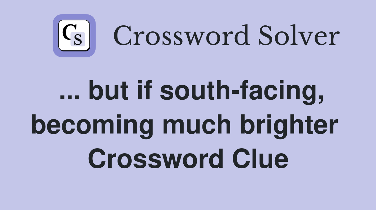... but if south-facing, becoming much brighter  Crossword Clue